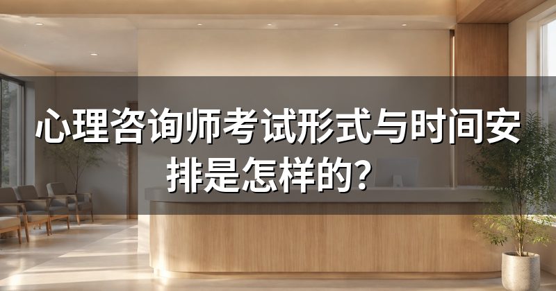 心理咨询师考试形式与时间安排是怎样的?