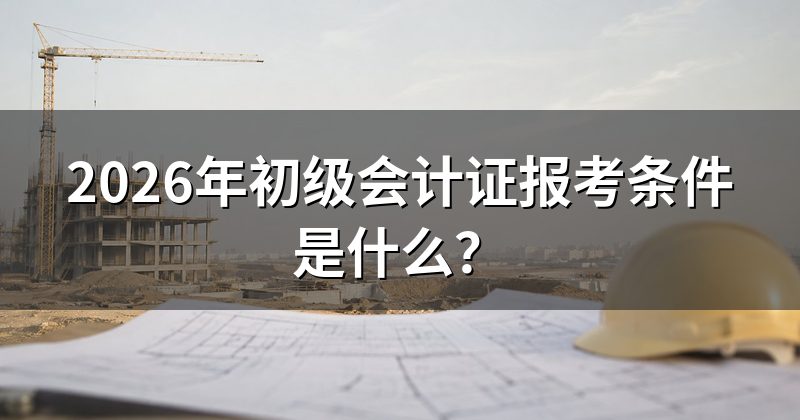 2026年初级会计证报考条件是什么?