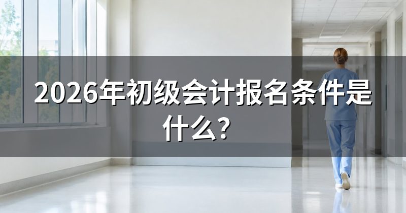 2026年初级会计报名条件是什么?