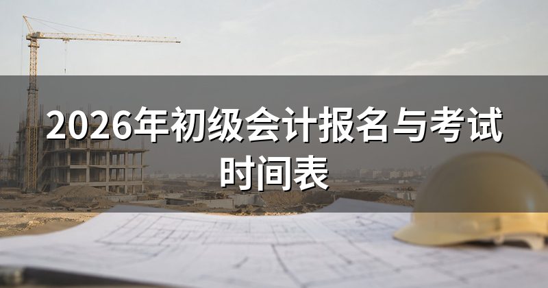2026年初级会计报名与考试时间表