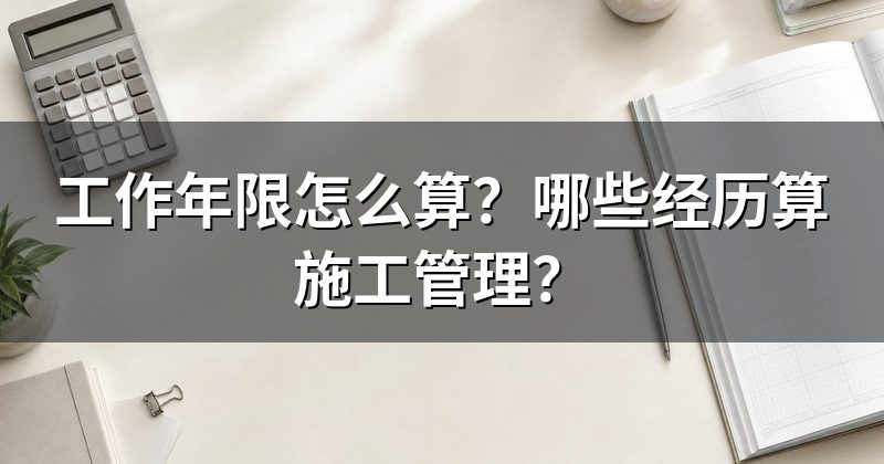 工作年限怎么算?哪些经历算施工管理?