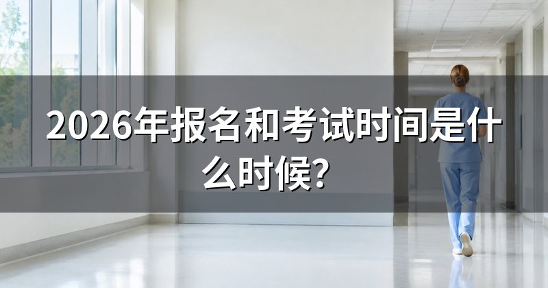 2026年报名和考试时间是什么时候?