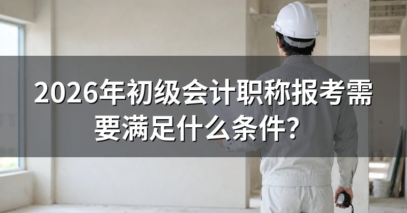 2026年初级会计职称报考需要满足什么条件?