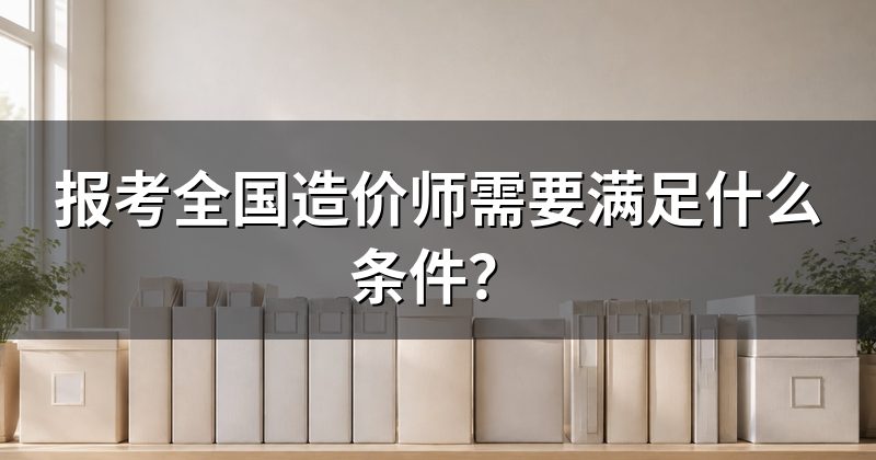 报考全国造价师需要满足什么条件?