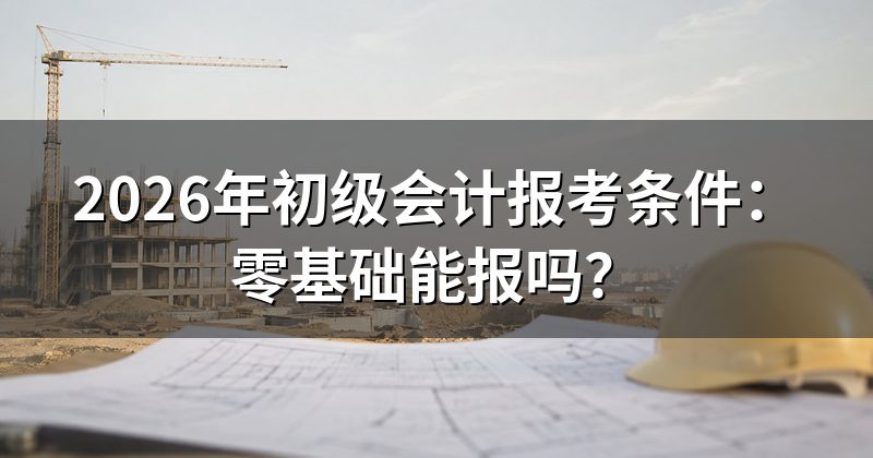 2026年初级会计报考条件:零基础能报吗?