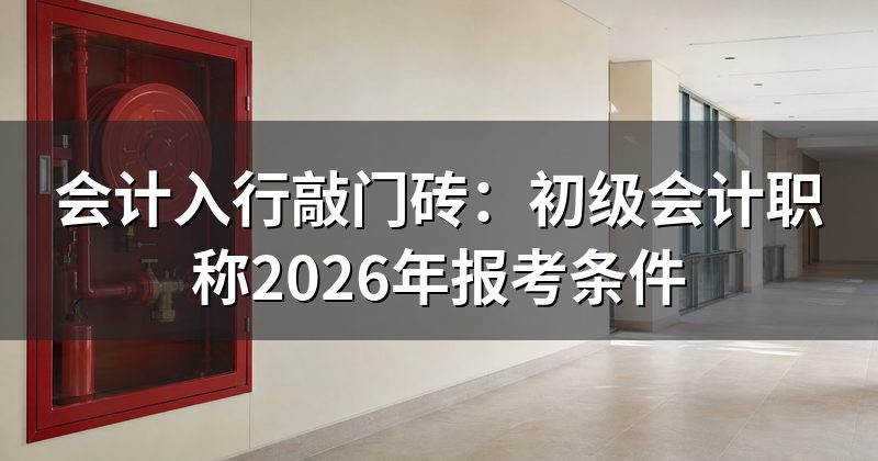 会计入行敲门砖：初级会计职称2026年报考条件