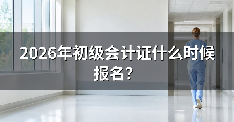 2026年初级会计证什么时候报名?