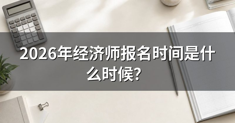 2026年经济师报名时间是什么时候?