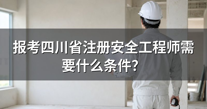 报考四川省注册安全工程师需要什么条件？