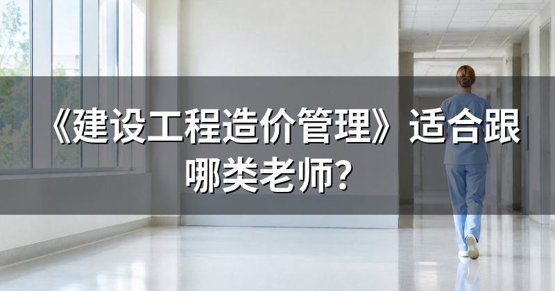 《建设工程造价管理》适合跟哪类老师?