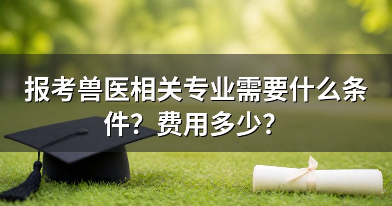 报考兽医相关专业需要什么条件?费用多少?