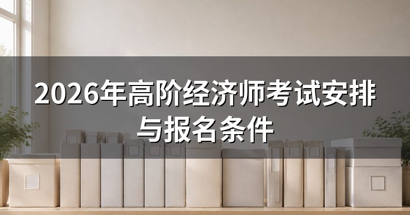 2026年高阶经济师考试安排与报名条件