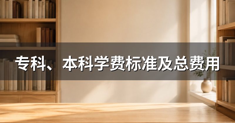 专科、本科学费标准及总费用