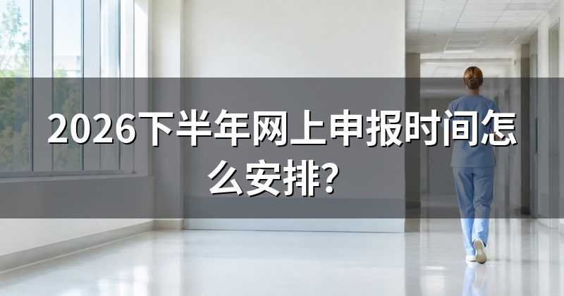 2026下半年网上申报时间怎么安排?