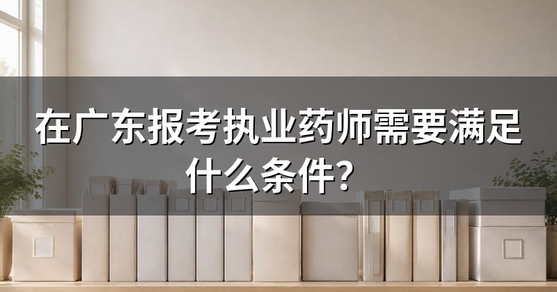 在广东报考执业药师需要满足什么条件？