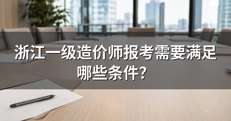浙江一级造价师报考需要满足哪些条件?