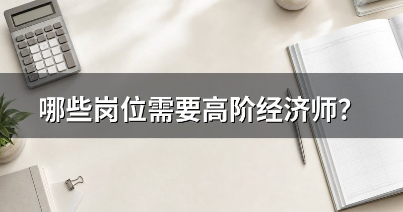 哪些岗位需要高阶经济师？