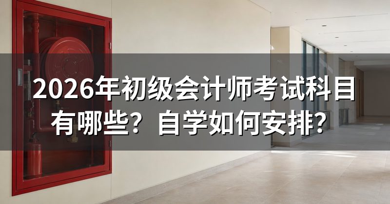 2026年初级会计师考试科目有哪些?自学如何安排?