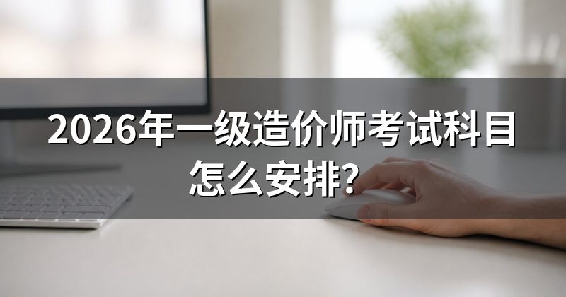 2026年一级造价师考试科目怎么安排?