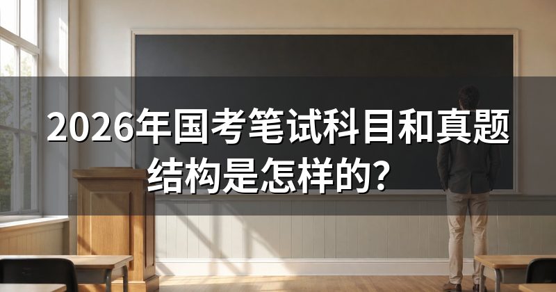 2026年国考笔试科目和真题结构是怎样的?