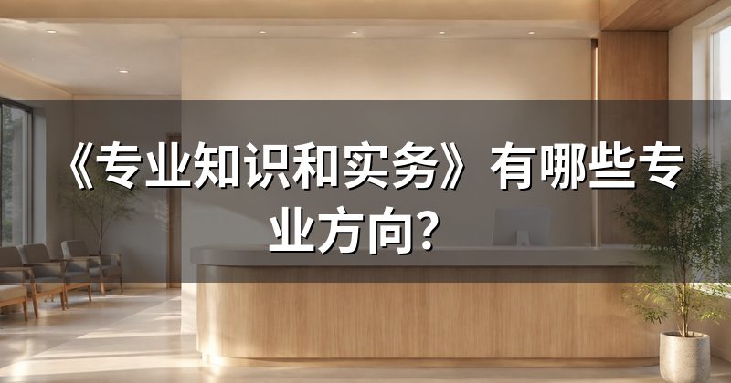 《专业知识和实务》有哪些专业方向？