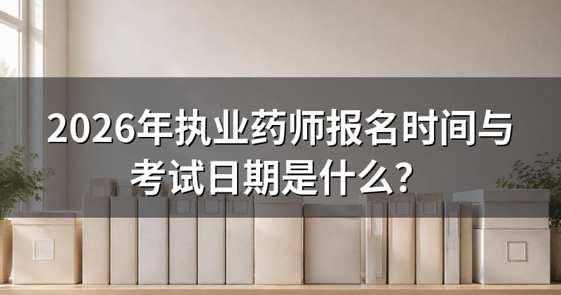 2026年执业药师报名时间与考试日期是什么？