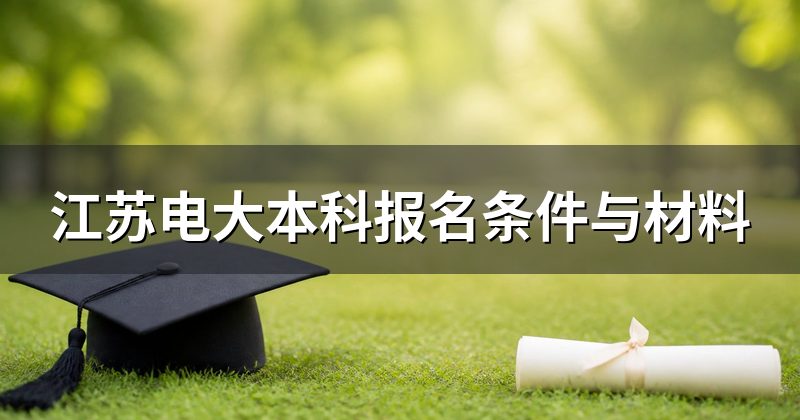 江苏电大本科报名条件与材料