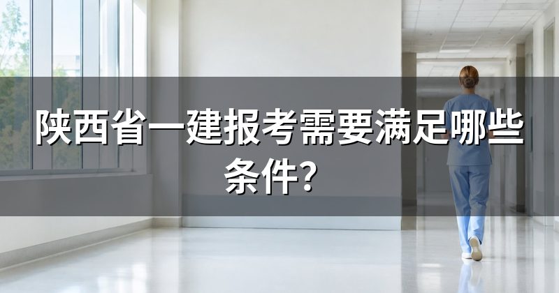 陕西省一建报考需要满足哪些条件?
