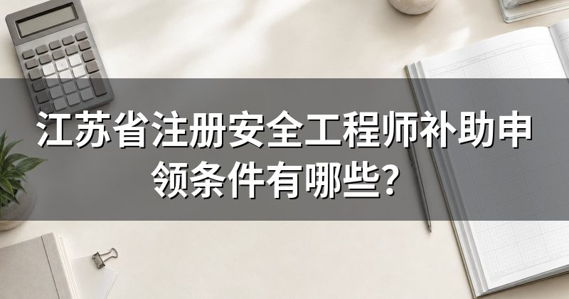 江苏省注册安全工程师补助申领条件有哪些？