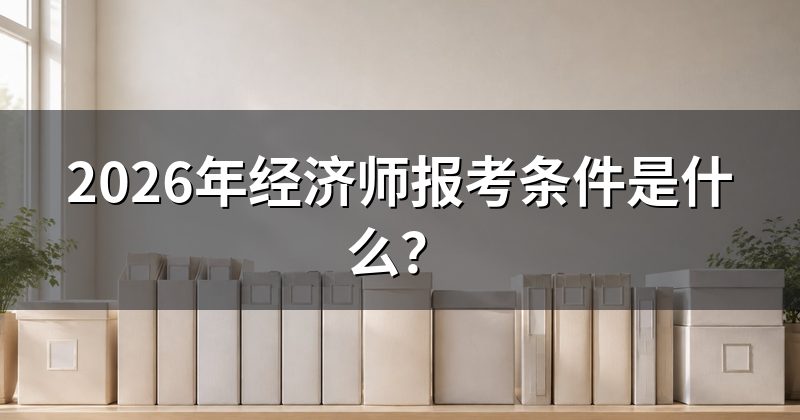 2026年经济师报考条件是什么?