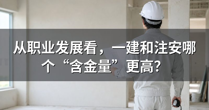 从职业发展看,一建和注安哪个“含金量”更高?