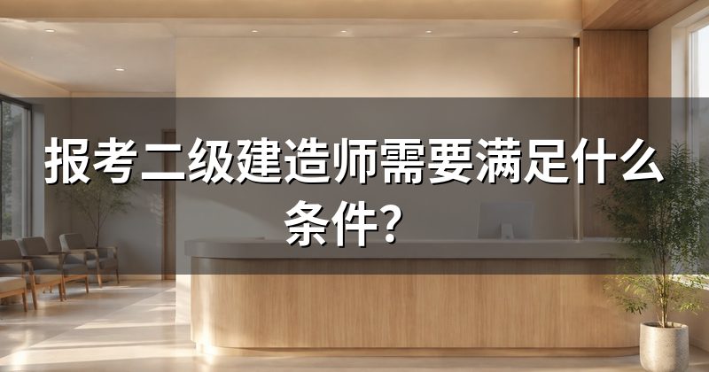 报考二级建造师需要满足什么条件?