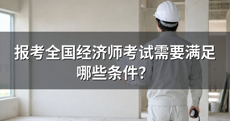 报考全国经济师考试需要满足哪些条件?