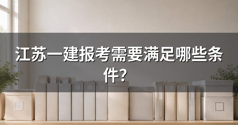 江苏一建报考需要满足哪些条件?