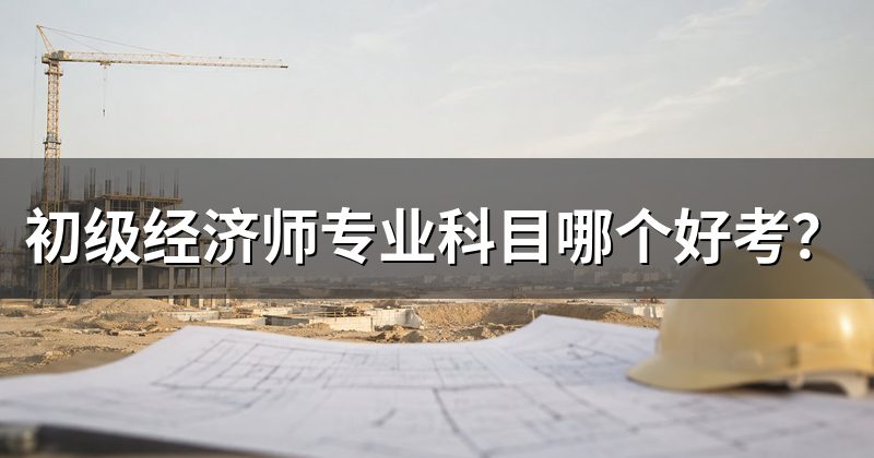 初级经济师专业科目哪个好考?