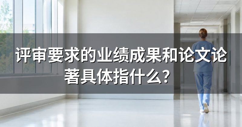 评审要求的业绩成果和论文论著具体指什么?