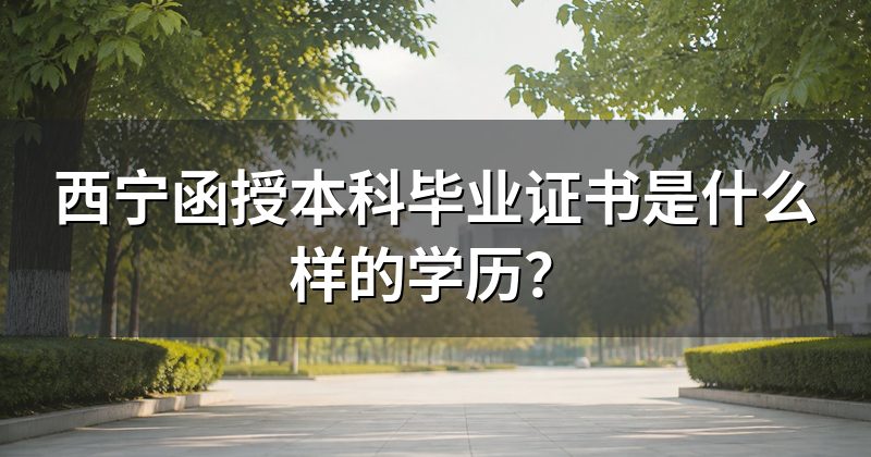 西宁函授本科毕业证书是什么样的学历?