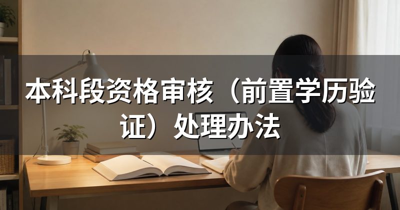 本科段资格审核(前置学历验证)处理办法