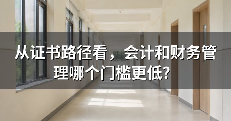 从证书路径看,会计和财务管理哪个门槛更低?
