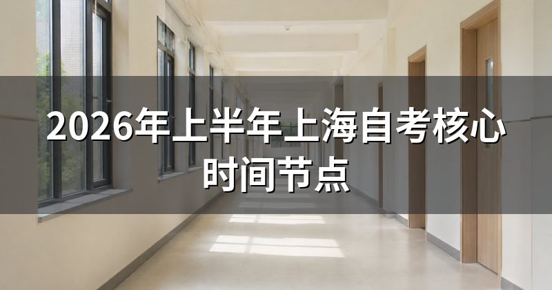 2026年上半年上海自考核心时间节点