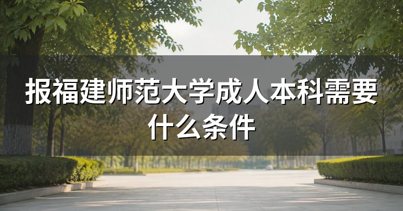 报福建师范大学成人本科需要什么条件