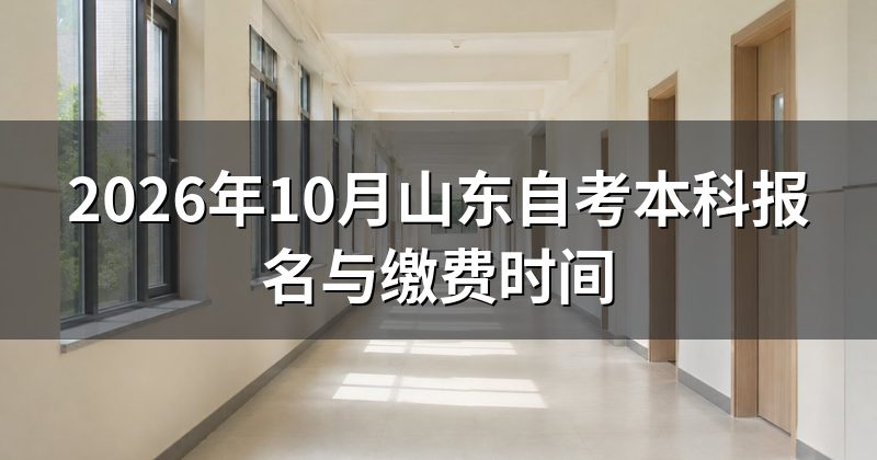 2026年10月山东自考本科报名与缴费时间
