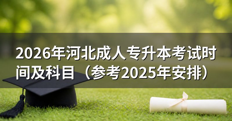 2026年河北成人专升本考试时间及科目(参考2025年安排)