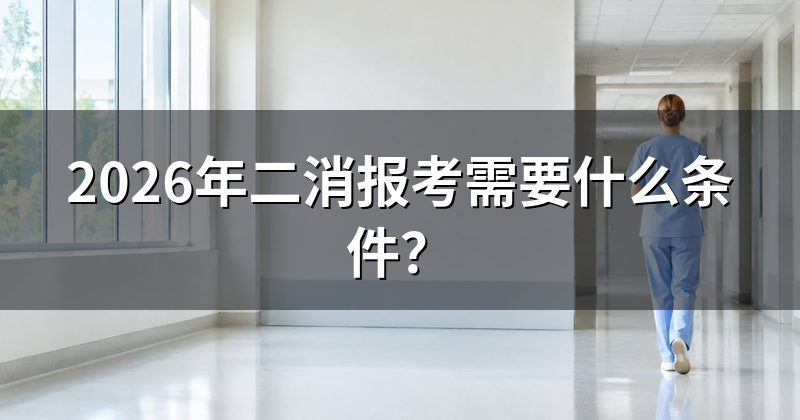 2026年二消报考需要什么条件？
