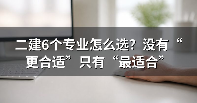 二建6个专业怎么选?没有“更合适”只有“最适合”
