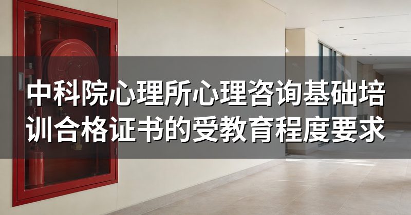 中科院心理所心理咨询基础培训合格证书的受教育程度要求