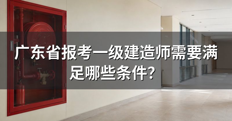 广东省报考一级建造师需要满足哪些条件?