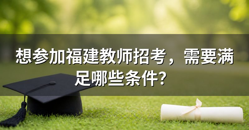 想参加福建教师招考,需要满足哪些条件?