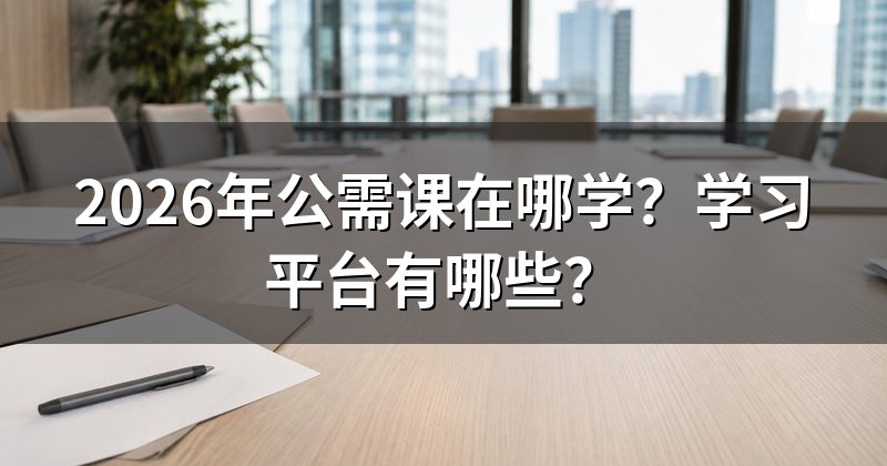 2026年公需课在哪学？学习平台有哪些？
