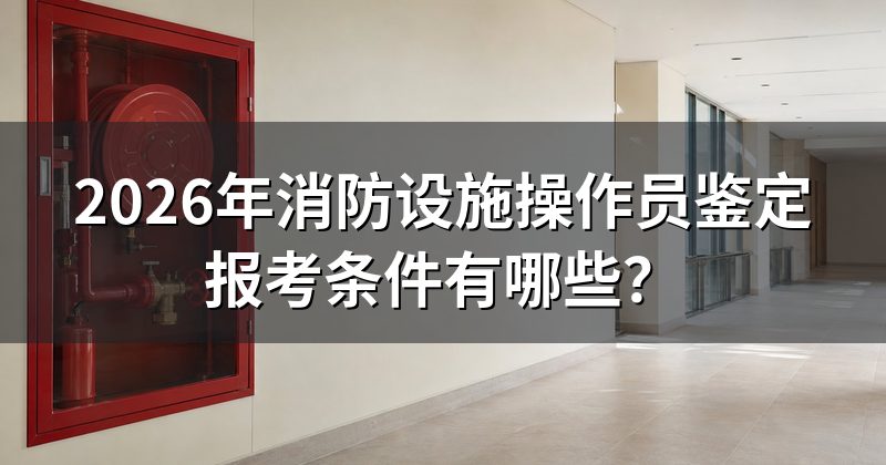 2026年消防设施操作员鉴定报考条件有哪些?